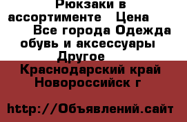 Рюкзаки в ассортименте › Цена ­ 3 500 - Все города Одежда, обувь и аксессуары » Другое   . Краснодарский край,Новороссийск г.